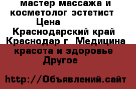 мастер массажа и косметолог-эстетист › Цена ­ 2 000 - Краснодарский край, Краснодар г. Медицина, красота и здоровье » Другое   